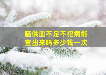 脑供血不足不犯病能查出来吗多少钱一次