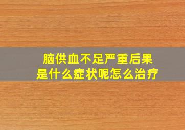 脑供血不足严重后果是什么症状呢怎么治疗