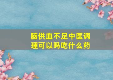 脑供血不足中医调理可以吗吃什么药