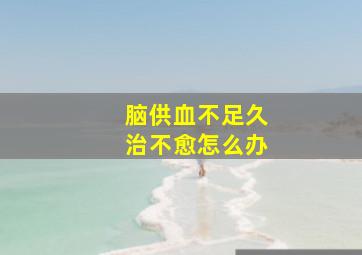 脑供血不足久治不愈怎么办