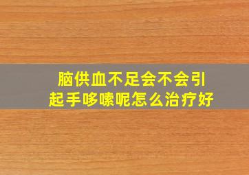 脑供血不足会不会引起手哆嗦呢怎么治疗好