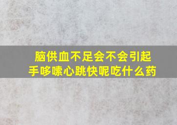 脑供血不足会不会引起手哆嗦心跳快呢吃什么药