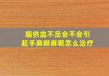 脑供血不足会不会引起手麻脚麻呢怎么治疗