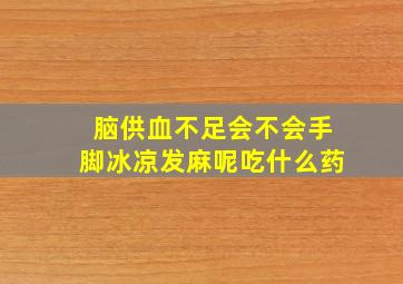 脑供血不足会不会手脚冰凉发麻呢吃什么药