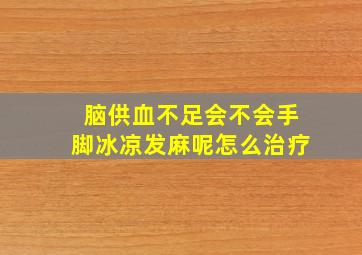 脑供血不足会不会手脚冰凉发麻呢怎么治疗