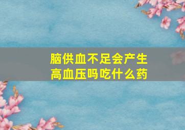 脑供血不足会产生高血压吗吃什么药