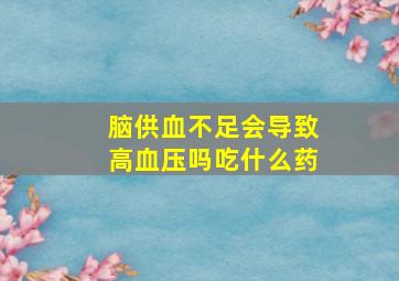 脑供血不足会导致高血压吗吃什么药