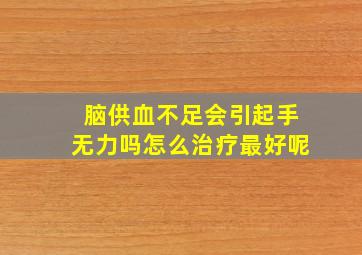 脑供血不足会引起手无力吗怎么治疗最好呢