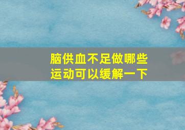 脑供血不足做哪些运动可以缓解一下