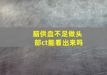 脑供血不足做头部ct能看出来吗