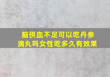 脑供血不足可以吃丹参滴丸吗女性吃多久有效果