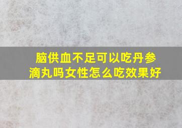 脑供血不足可以吃丹参滴丸吗女性怎么吃效果好