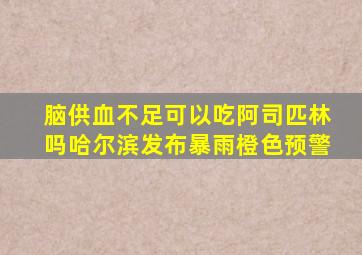 脑供血不足可以吃阿司匹林吗哈尔滨发布暴雨橙色预警