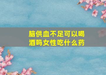 脑供血不足可以喝酒吗女性吃什么药