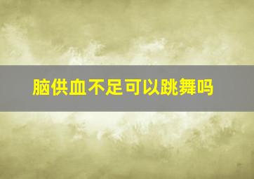 脑供血不足可以跳舞吗