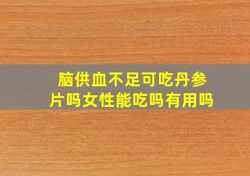 脑供血不足可吃丹参片吗女性能吃吗有用吗