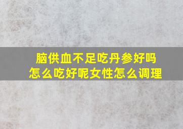 脑供血不足吃丹参好吗怎么吃好呢女性怎么调理