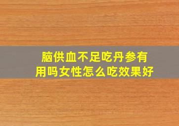 脑供血不足吃丹参有用吗女性怎么吃效果好