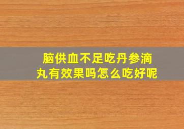 脑供血不足吃丹参滴丸有效果吗怎么吃好呢