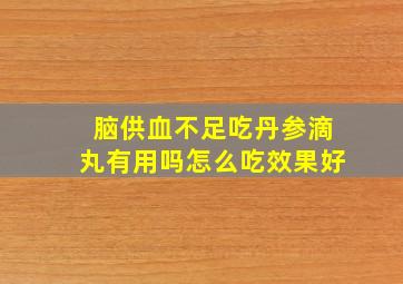 脑供血不足吃丹参滴丸有用吗怎么吃效果好