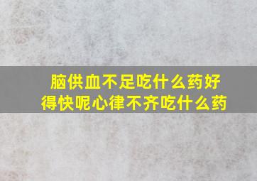 脑供血不足吃什么药好得快呢心律不齐吃什么药