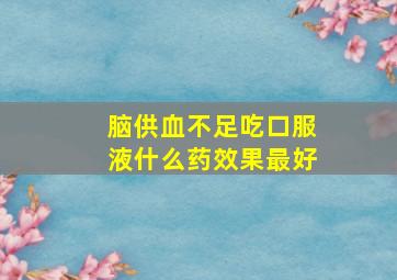 脑供血不足吃口服液什么药效果最好