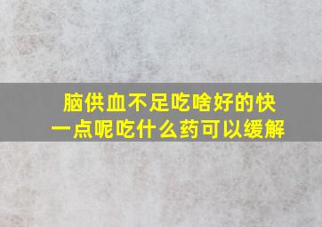 脑供血不足吃啥好的快一点呢吃什么药可以缓解