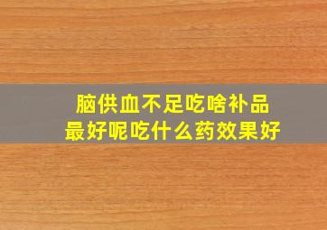 脑供血不足吃啥补品最好呢吃什么药效果好