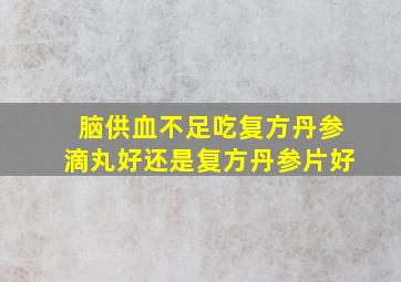 脑供血不足吃复方丹参滴丸好还是复方丹参片好