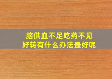 脑供血不足吃药不见好转有什么办法最好呢