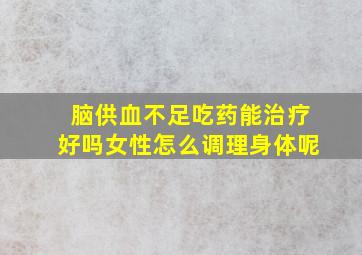 脑供血不足吃药能治疗好吗女性怎么调理身体呢