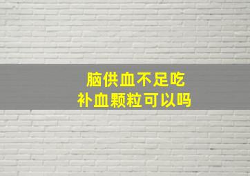 脑供血不足吃补血颗粒可以吗