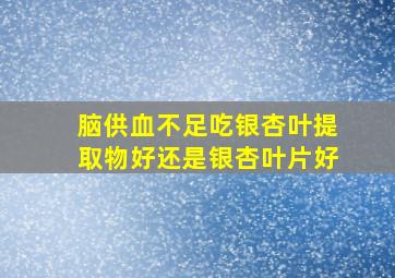 脑供血不足吃银杏叶提取物好还是银杏叶片好