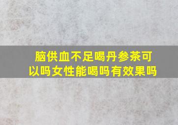 脑供血不足喝丹参茶可以吗女性能喝吗有效果吗