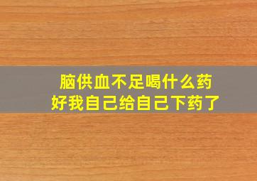 脑供血不足喝什么药好我自己给自己下药了