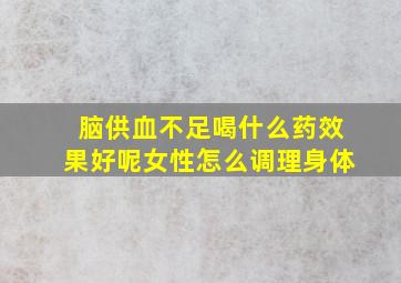 脑供血不足喝什么药效果好呢女性怎么调理身体