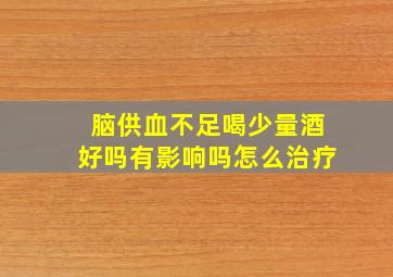 脑供血不足喝少量酒好吗有影响吗怎么治疗