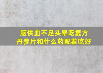 脑供血不足头晕吃复方丹参片和什么药配着吃好