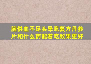 脑供血不足头晕吃复方丹参片和什么药配着吃效果更好