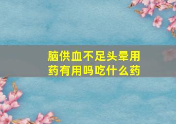 脑供血不足头晕用药有用吗吃什么药