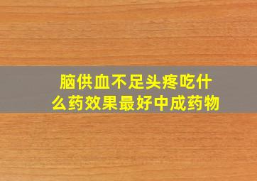 脑供血不足头疼吃什么药效果最好中成药物