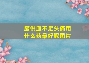 脑供血不足头痛用什么药最好呢图片