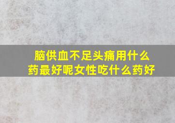 脑供血不足头痛用什么药最好呢女性吃什么药好