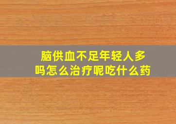 脑供血不足年轻人多吗怎么治疗呢吃什么药