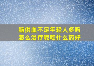 脑供血不足年轻人多吗怎么治疗呢吃什么药好