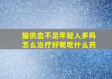 脑供血不足年轻人多吗怎么治疗好呢吃什么药