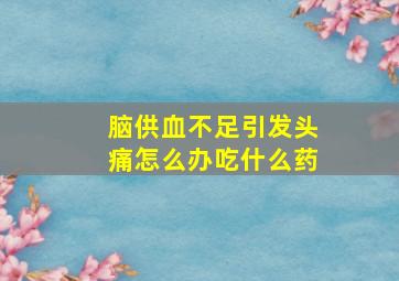 脑供血不足引发头痛怎么办吃什么药