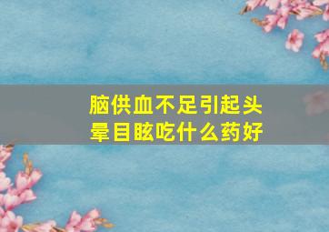 脑供血不足引起头晕目眩吃什么药好