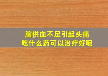 脑供血不足引起头痛吃什么药可以治疗好呢