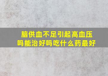 脑供血不足引起高血压吗能治好吗吃什么药最好